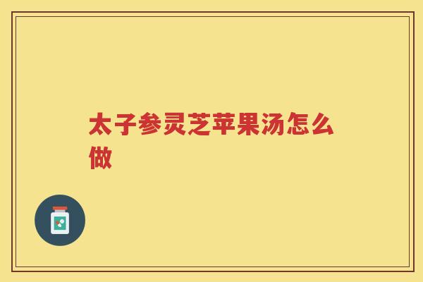 太子参灵芝苹果汤怎么做