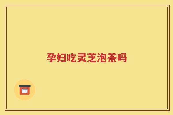 孕妇吃灵芝泡茶吗