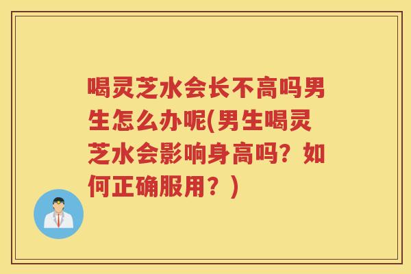 喝灵芝水会长不高吗男生怎么办呢(男生喝灵芝水会影响身高吗？如何正确服用？)