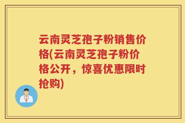云南灵芝孢子粉销售价格(云南灵芝孢子粉价格公开，惊喜优惠限时抢购)