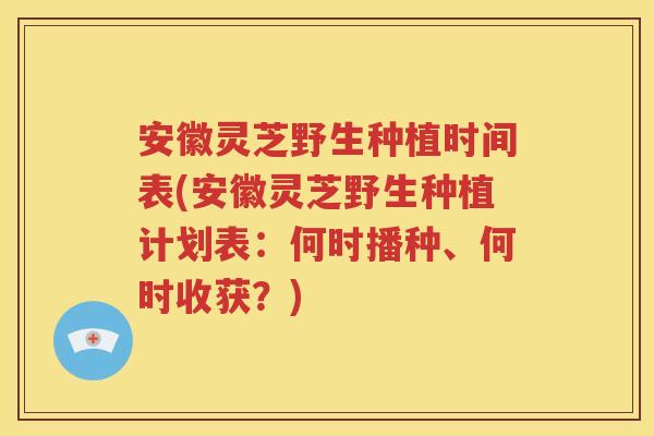 安徽灵芝野生种植时间表(安徽灵芝野生种植计划表:何时播种、何时收获?) 安徽灵芝野生种植时间表(安徽灵芝野生种植计划表:何时播种、何时收获?)