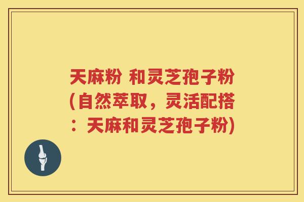 天麻粉 和灵芝孢子粉(自然萃取,灵活配搭:天麻和灵芝孢子粉) 天麻粉 和灵芝孢子粉(自然萃取,灵活配搭:天麻和灵芝孢子粉)