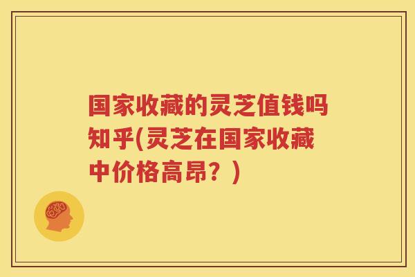 国家收藏的灵芝值钱吗知乎(灵芝在国家收藏中价格高昂?) 国家收藏的灵芝值钱吗知乎(灵芝在国家收藏中价格高昂?)
