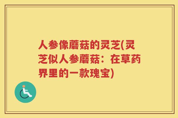 人参像蘑菇的灵芝(灵芝似人参蘑菇:在草药界里的一款瑰宝) 人参像蘑菇的灵芝(灵芝似人参蘑菇:在草药界里的一款瑰宝)