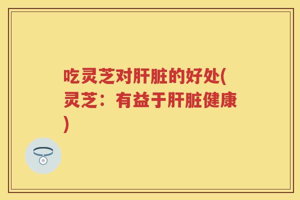 吃灵芝对的好处(灵芝：有益于健康)