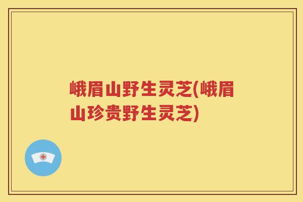 峨眉山野生灵芝(峨眉山珍贵野生灵芝) 峨眉山野生灵芝(峨眉山珍贵野生灵芝)
