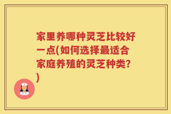 家里养哪种灵芝比较好一点(如何选择适合家庭养殖的灵芝种类？)