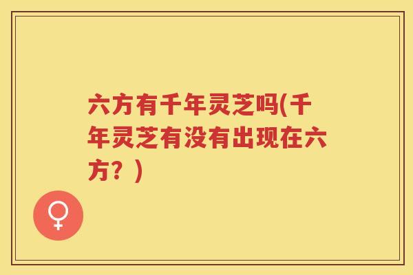 六方有千年灵芝吗(千年灵芝有没有出现在六方？)