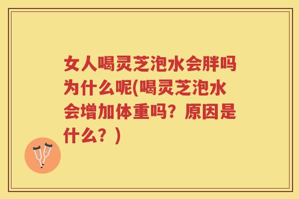 女人喝灵芝泡水会胖吗为什么呢(喝灵芝泡水会增加体重吗？原因是什么？)