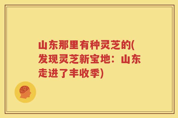 山东那里有种灵芝的(发现灵芝新宝地:山东走进了丰收季) 山东那里有种灵芝的(发现灵芝新宝地:山东走进了丰收季)