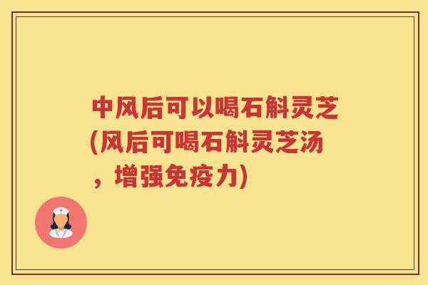 中风后可以喝石斛灵芝(风后可喝石斛灵芝汤,增强免疫力) 中风后可以喝石斛灵芝(风后可喝石斛灵芝汤,增强免疫力)