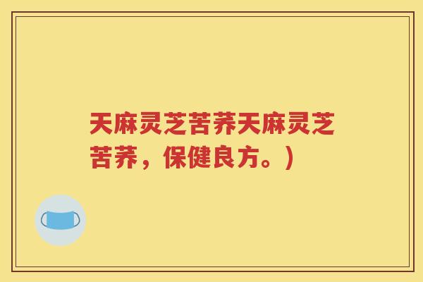 天麻灵芝苦荞天麻灵芝苦荞，保健良方。)