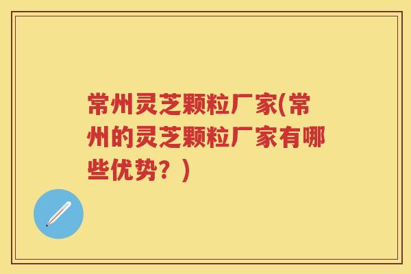 常州灵芝颗粒厂家(常州的灵芝颗粒厂家有哪些优势？)