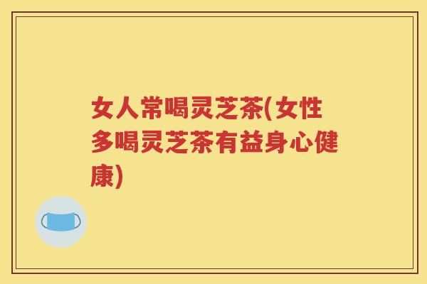 女人常喝灵芝茶(女性多喝灵芝茶有益身心健康)