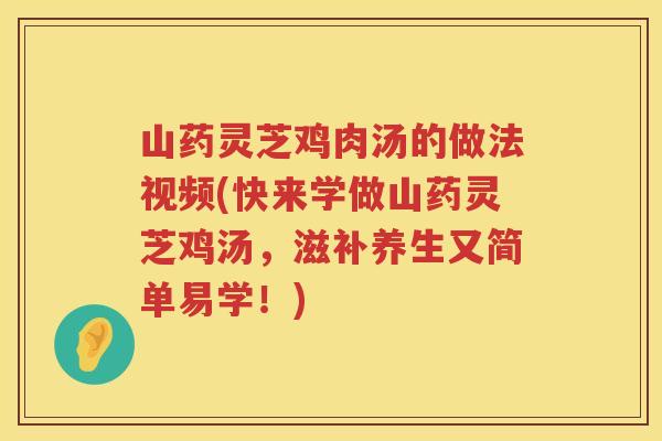 山药灵芝鸡肉汤的做法视频(快来学做山药灵芝鸡汤，滋补养生又简单易学！)