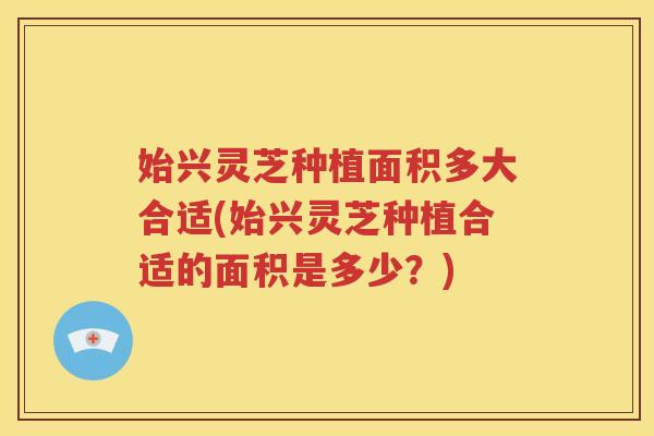 始兴灵芝种植面积多大合适(始兴灵芝种植合适的面积是多少？)
