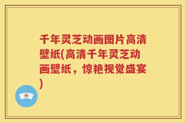 千年灵芝动画图片高清壁纸(高清千年灵芝动画壁纸，惊艳视觉盛宴)