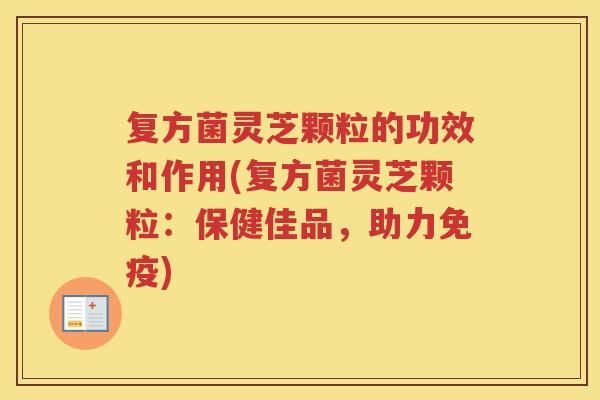 复方菌灵芝颗粒的功效和作用(复方菌灵芝颗粒:保健佳品,助力免疫) 复方菌灵芝颗粒的功效和作用(复方菌灵芝颗粒:保健佳品,助力免疫)