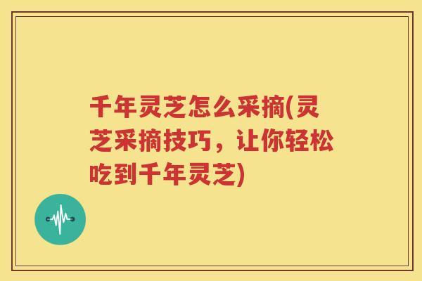 千年灵芝怎么采摘(灵芝采摘技巧，让你轻松吃到千年灵芝)