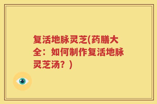 复活地脉灵芝(药膳大全：如何制作复活地脉灵芝汤？)