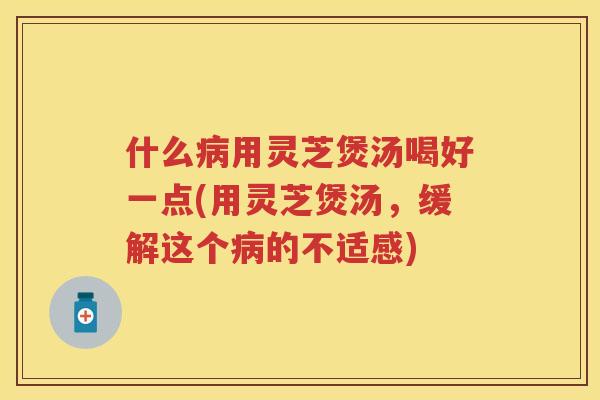 什么用灵芝煲汤喝好一点(用灵芝煲汤,缓解这个的不适感) 什么用灵芝煲汤喝好一点(用灵芝煲汤,缓解这个的不适感)