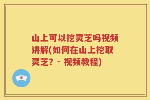 山上可以挖灵芝吗视频讲解(如何在山上挖取灵芝？- 视频教程)