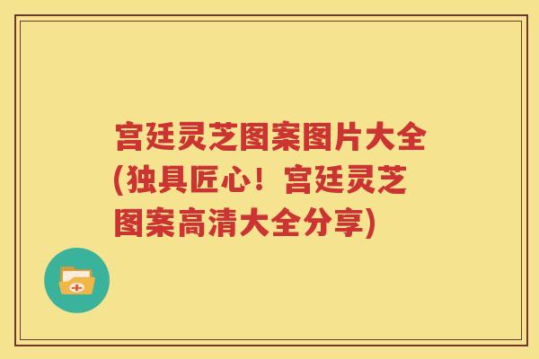 宫廷灵芝图案图片大全(独具匠心！宫廷灵芝图案高清大全分享)