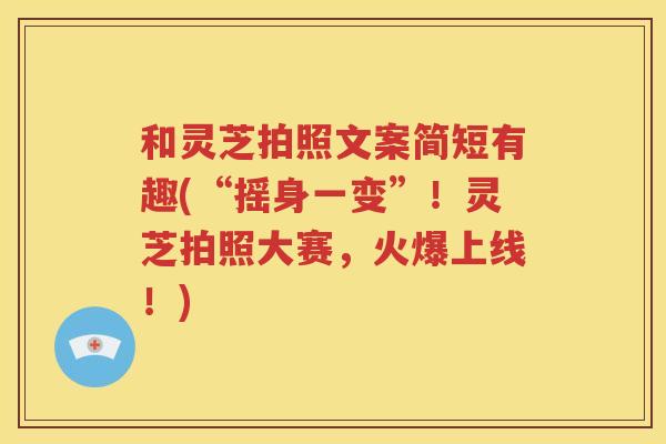 和灵芝拍照文案简短有趣(“摇身一变”!灵芝拍照大赛,火爆上线!) 和灵芝拍照文案简短有趣(“摇身一变”!灵芝拍照大赛,火爆上线!)