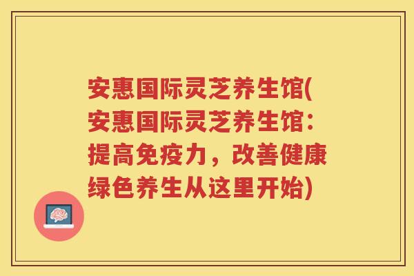 安惠国际灵芝养生馆(安惠国际灵芝养生馆:提高免疫力,改善健康绿色养生从这里开始) 安惠国际灵芝养生馆(安惠国际灵芝养生馆:提高免疫力,改善健康绿色养生从这里开始)