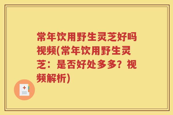 常年饮用野生灵芝好吗视频(常年饮用野生灵芝：是否好处多多？视频解析)