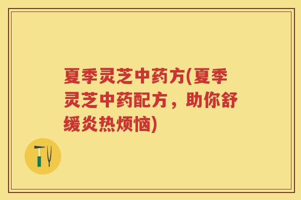 夏季灵芝方(夏季灵芝配方，助你舒缓炎热烦恼)