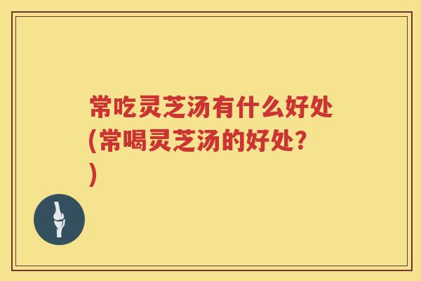常吃灵芝汤有什么好处(常喝灵芝汤的好处？)