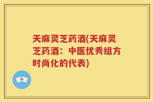 天麻灵芝药酒(天麻灵芝药酒：中医优秀组方时尚化的代表)