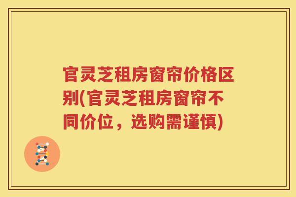官灵芝租房窗帘价格区别(官灵芝租房窗帘不同价位，选购需谨慎)