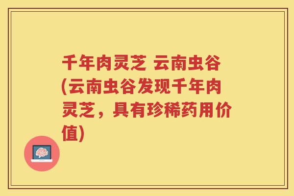 千年肉灵芝 云南虫谷(云南虫谷发现千年肉灵芝，具有珍稀药用价值)