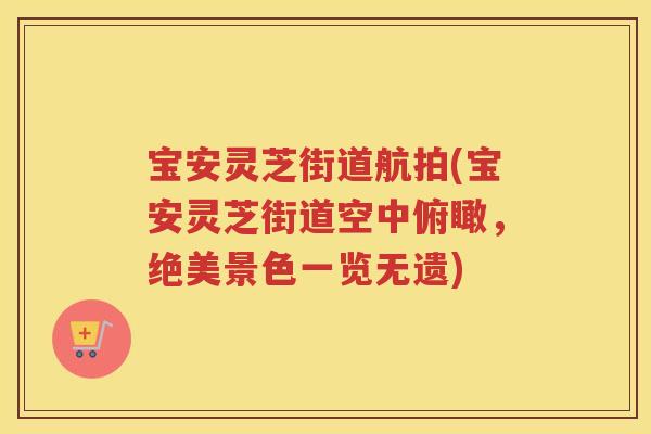 宝安灵芝街道航拍(宝安灵芝街道空中俯瞰，绝美景色一览无遗)