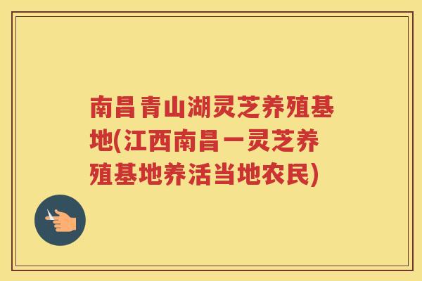 南昌青山湖灵芝养殖基地(江西南昌一灵芝养殖基地养活当地农民)