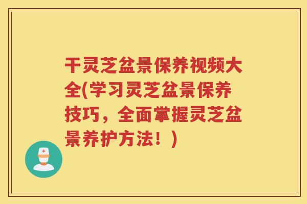 干灵芝盆景保养视频大全(学习灵芝盆景保养技巧，全面掌握灵芝盆景养护方法！)