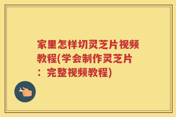 家里怎样切灵芝片视频教程(学会制作灵芝片：完整视频教程)
