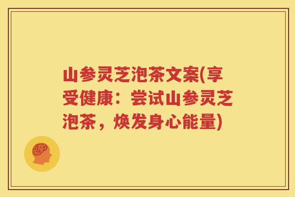 山参灵芝泡茶文案(享受健康：尝试山参灵芝泡茶，焕发身心能量)