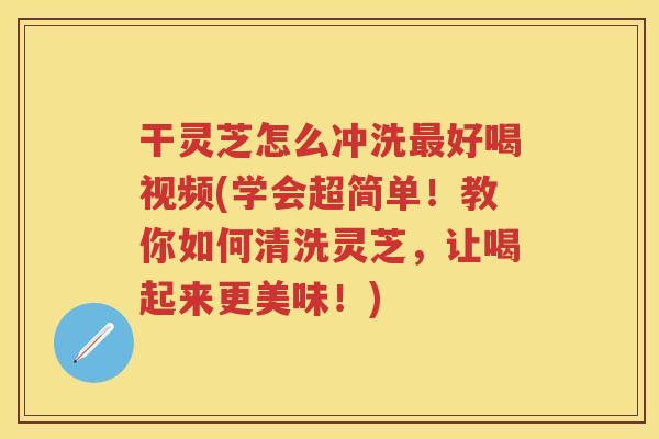干灵芝怎么冲洗好喝视频(学会超简单!教你如何清洗灵芝,让喝起来更美味!) 干灵芝怎么冲洗好喝视频(学会超简单!教你如何清洗灵芝,让喝起来更美味!)