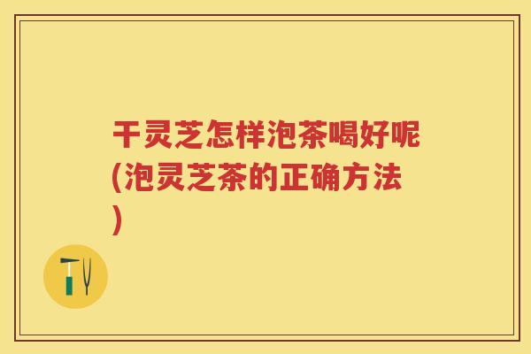 干灵芝怎样泡茶喝好呢(泡灵芝茶的正确方法) 干灵芝怎样泡茶喝好呢(泡灵芝茶的正确方法)