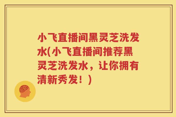 小飞直播间黑灵芝洗发水(小飞直播间推荐黑灵芝洗发水，让你拥有清新秀发！)