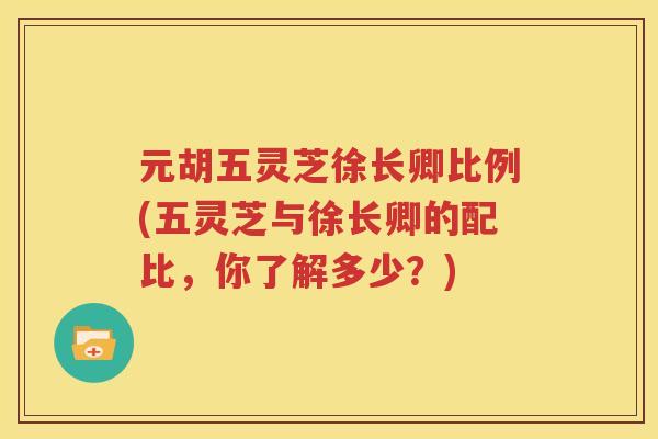 元胡五灵芝徐长卿比例(五灵芝与徐长卿的配比，你了解多少？)