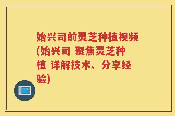 始兴司前灵芝种植视频(始兴司 聚焦灵芝种植 详解技术、分享经验) 始兴司前灵芝种植视频(始兴司 聚焦灵芝种植 详解技术、分享经验)