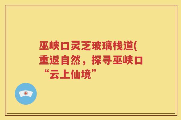 巫峡口灵芝玻璃栈道(重返自然，探寻巫峡口“云上仙境”