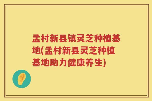孟村新县镇灵芝种植基地(孟村新县灵芝种植基地助力健康养生)