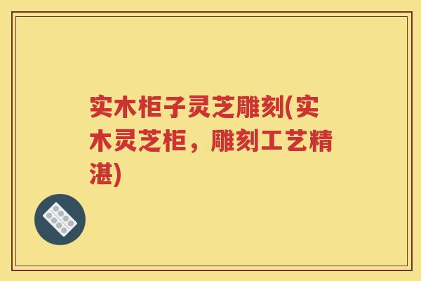 实木柜子灵芝雕刻(实木灵芝柜，雕刻工艺精湛)