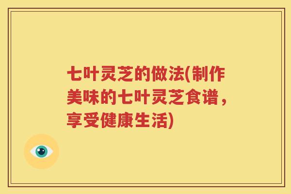 七叶灵芝的做法(制作美味的七叶灵芝食谱，享受健康生活)