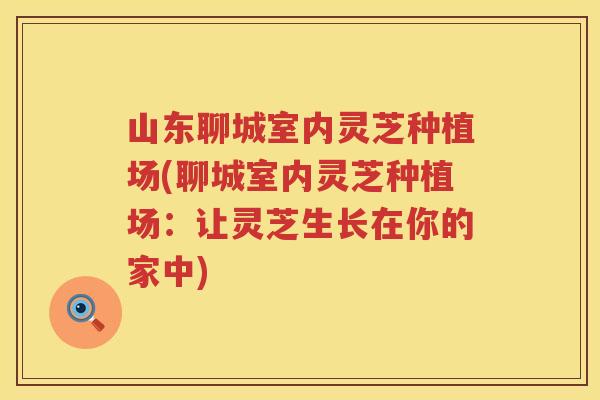 山东聊城室内灵芝种植场(聊城室内灵芝种植场：让灵芝生长在你的家中)